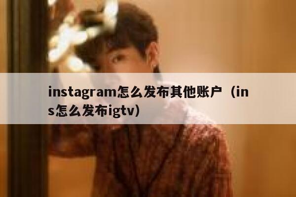 instagram怎么发布其他账户（ins怎么发布igtv） 第1张