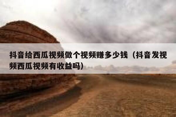 抖音给西瓜视频做个视频赚多少钱（抖音发视频西瓜视频有收益吗） 第1张