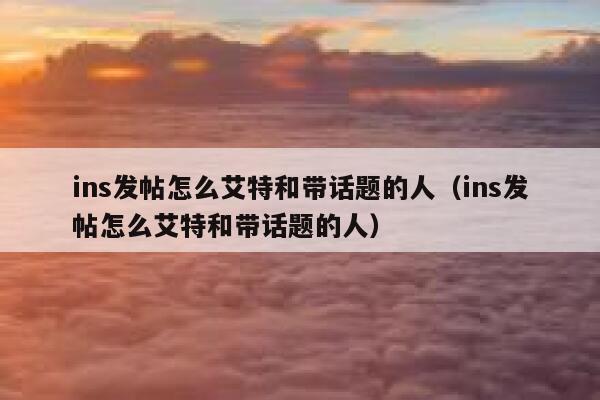 ins发帖怎么艾特和带话题的人（ins发帖怎么艾特和带话题的人） 第1张