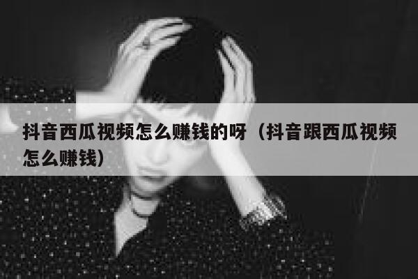抖音西瓜视频怎么赚钱的呀（抖音跟西瓜视频怎么赚钱） 第1张