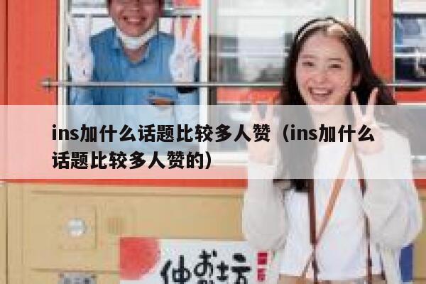 ins加什么话题比较多人赞（ins加什么话题比较多人赞的） 第1张
