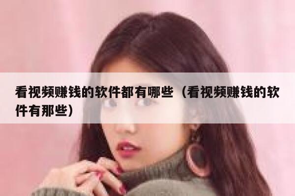 看视频赚钱的软件都有哪些（看视频赚钱的软件有那些） 第1张