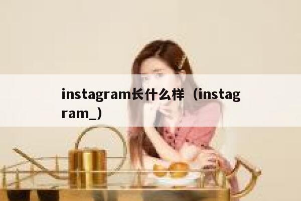instagram长什么样（instagram_） 第1张