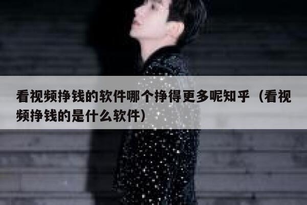 看视频挣钱的软件哪个挣得更多呢知乎（看视频挣钱的是什么软件） 第1张