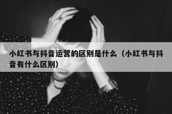 小红书与抖音运营的区别是什么（小红书与抖音有什么区别） 第1张