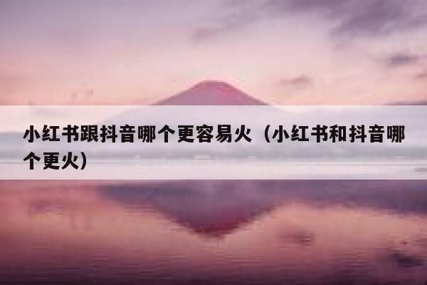 小红书跟抖音哪个更容易火（小红书和抖音哪个更火） 第1张