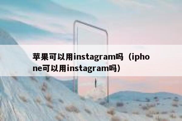 苹果可以用instagram吗（iphone可以用instagram吗） 第1张