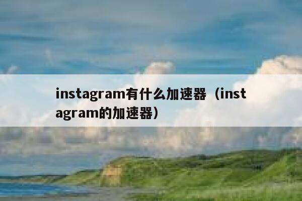 instagram有什么加速器（instagram的加速器） 第1张