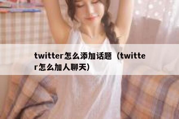 twitter怎么添加话题（twitter怎么加人聊天） 第1张