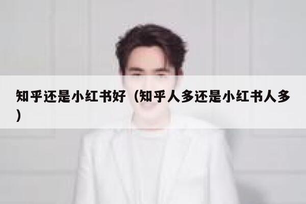 知乎还是小红书好（知乎人多还是小红书人多） 第1张