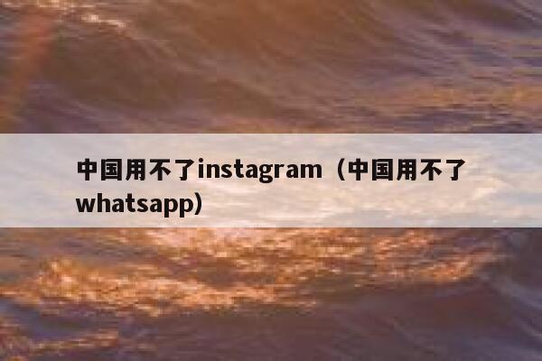 中国用不了instagram（中国用不了whatsapp） 第1张