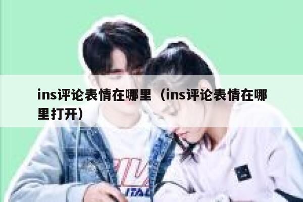 ins评论表情在哪里（ins评论表情在哪里打开） 第1张
