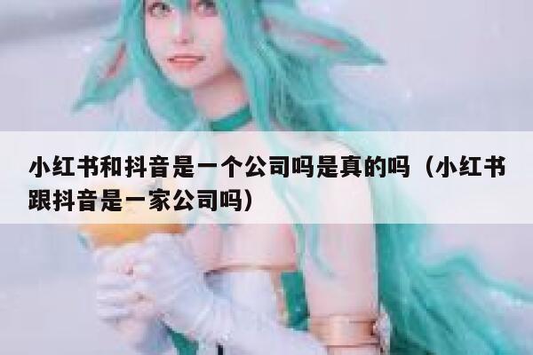小红书和抖音是一个公司吗是真的吗（小红书跟抖音是一家公司吗） 第1张