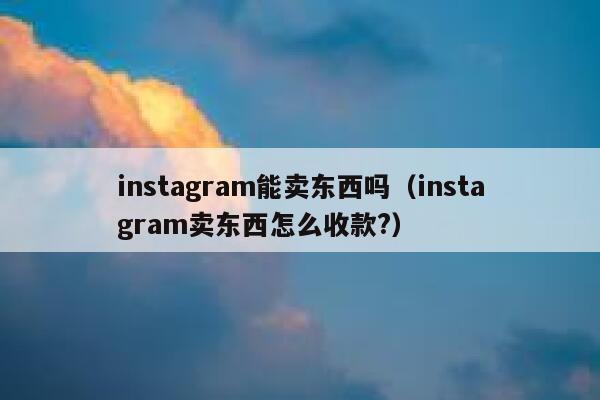 instagram能卖东西吗（instagram卖东西怎么收款?） 第1张