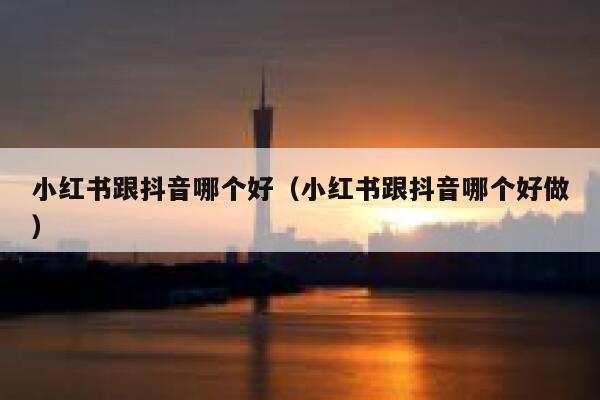 小红书跟抖音哪个好（小红书跟抖音哪个好做） 第1张