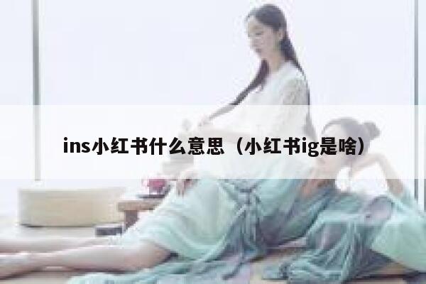 ins小红书什么意思（小红书ig是啥） 第1张