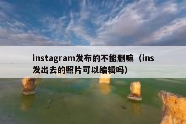 instagram发布的不能删嘛（ins发出去的照片可以编辑吗） 第1张