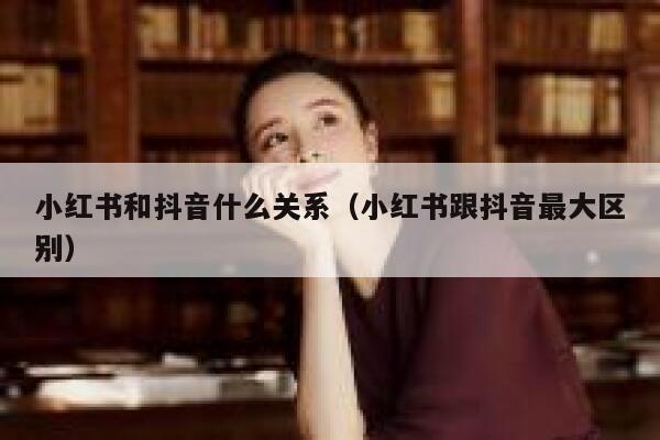 小红书和抖音什么关系(小红书跟抖音最大区别) 第1张 小红书和抖音什么关系(小红书跟抖音最大区别) 第1张