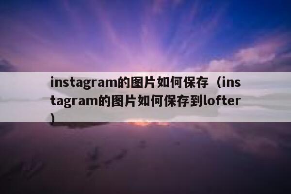 instagram的图片如何保存（instagram的图片如何保存到lofter） 第1张