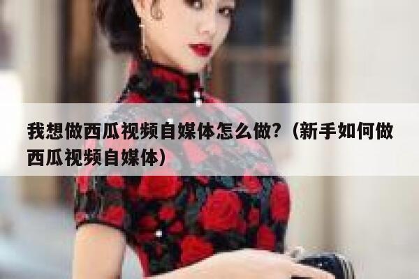 我想做西瓜视频自媒体怎么做?（新手如何做西瓜视频自媒体） 第1张