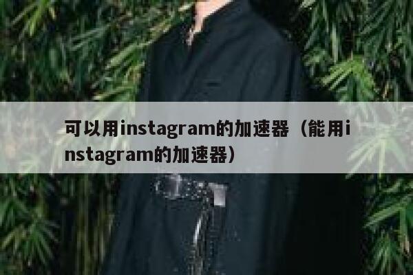可以用instagram的加速器（能用instagram的加速器） 第1张