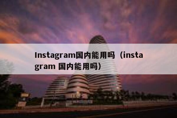 Instagram国内能用吗（instagram 国内能用吗） 第1张