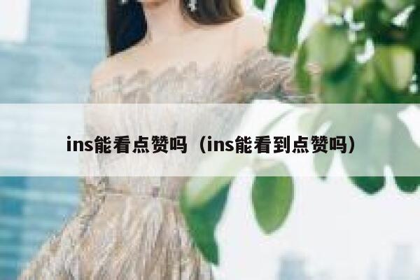 ins能看点赞吗（ins能看到点赞吗） 第1张