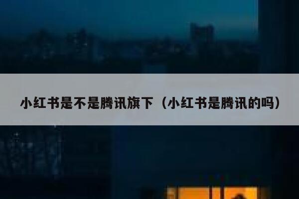 小红书是不是腾讯旗下(小红书是腾讯的吗) 第1张 小红书是不是腾讯旗下(小红书是腾讯的吗) 第1张