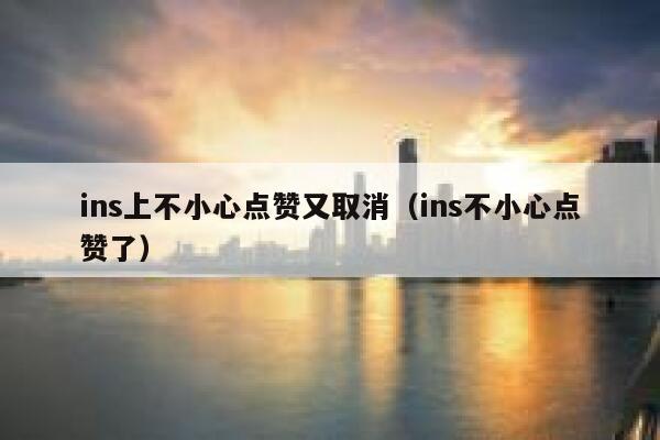 ins上不小心点赞又取消（ins不小心点赞了） 第1张