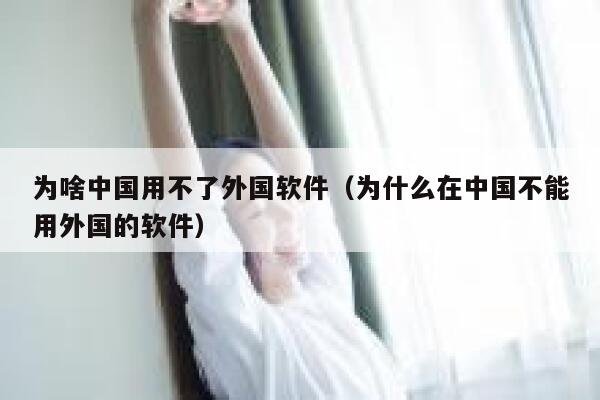 为啥中国用不了外国软件（为什么在中国不能用外国的软件） 第1张