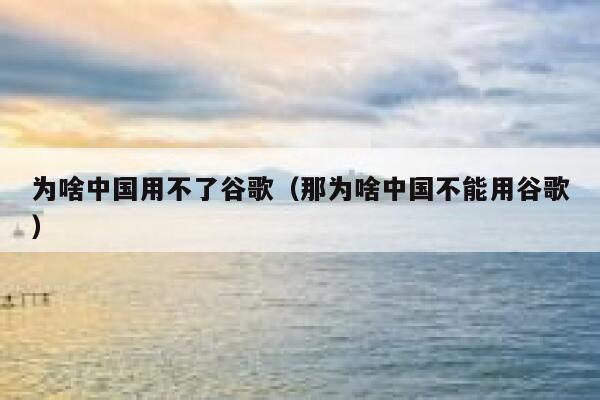 为啥中国用不了谷歌(那为啥中国不能用谷歌) 第1张 为啥中国用不了谷歌(那为啥中国不能用谷歌) 第1张