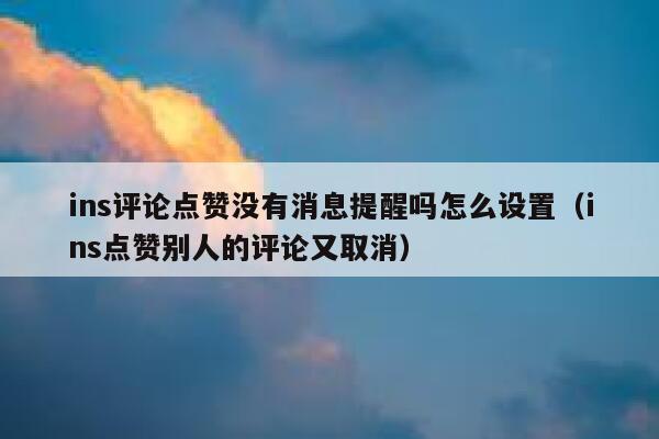 ins评论点赞没有消息提醒吗怎么设置（ins点赞别人的评论又取消） 第1张