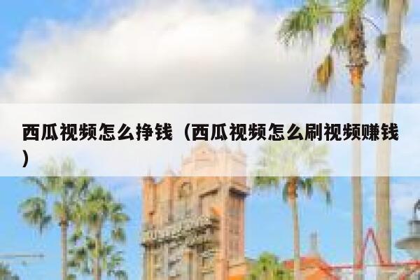 西瓜视频怎么挣钱（西瓜视频怎么刷视频赚钱） 第1张