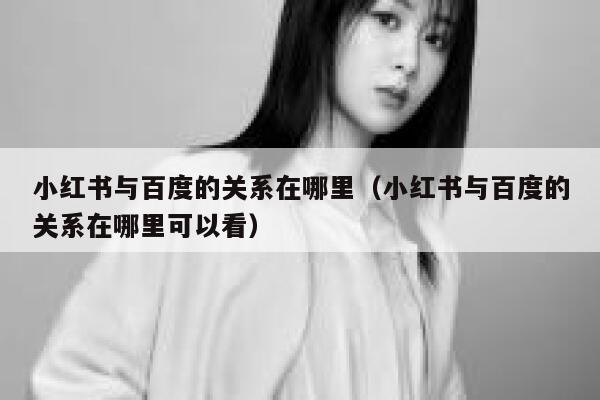 小红书与百度的关系在哪里（小红书与百度的关系在哪里可以看） 第1张