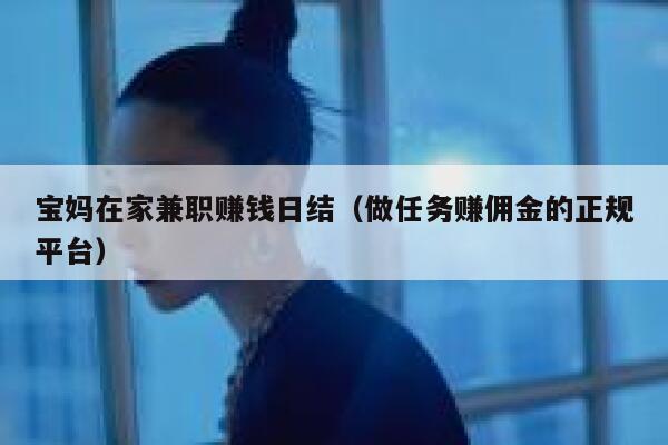 宝妈在家兼职赚钱日结（做任务赚佣金的正规平台） 第1张