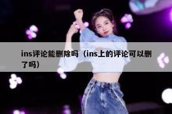ins评论能删除吗(ins上的评论可以删了吗) 第1张 ins评论能删除吗(ins上的评论可以删了吗) 第1张