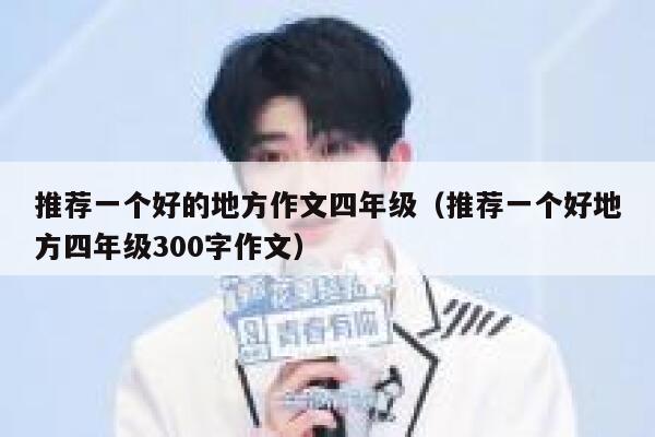 推荐一个好的地方作文四年级(推荐一个好地方四年级300字作文) 第1张 推荐一个好的地方作文四年级(推荐一个好地方四年级300字作文) 第1张