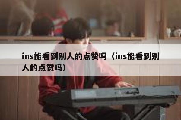 ins能看到别人的点赞吗（ins能看到别人的点赞吗） 第1张