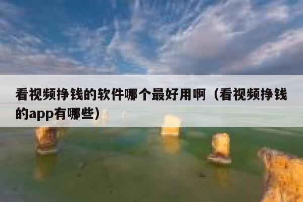 看视频挣钱的软件哪个最好用啊（看视频挣钱的app有哪些） 第1张