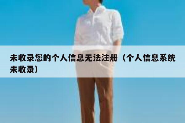 未收录您的个人信息无法注册（个人信息系统未收录） 第1张