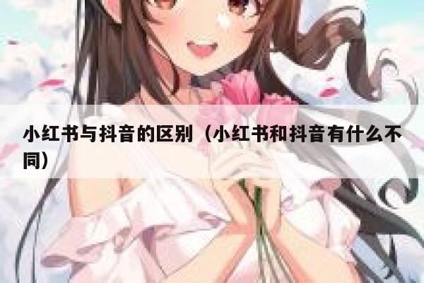 小红书与抖音的区别（小红书和抖音有什么不同） 第1张