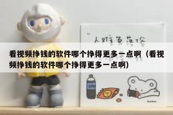 看视频挣钱的软件哪个挣得更多一点啊（看视频挣钱的软件哪个挣得更多一点啊） 第1张