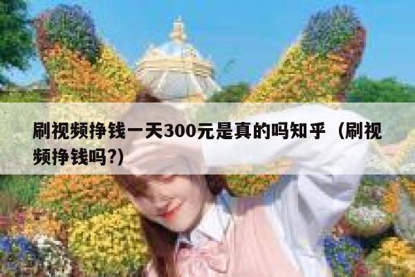 刷视频挣钱一天300元是真的吗知乎（刷视频挣钱吗?） 第1张