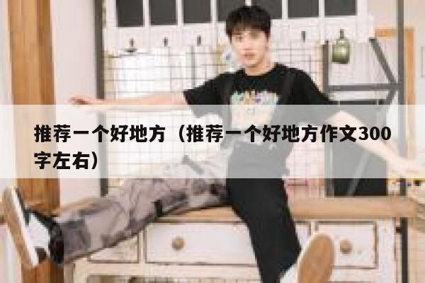 推荐一个好地方（推荐一个好地方作文300字左右） 第1张