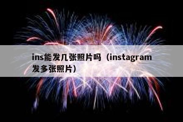 ins能发几张照片吗（instagram发多张照片） 第1张