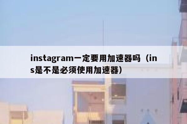 instagram一定要用加速器吗（ins是不是必须使用加速器） 第1张