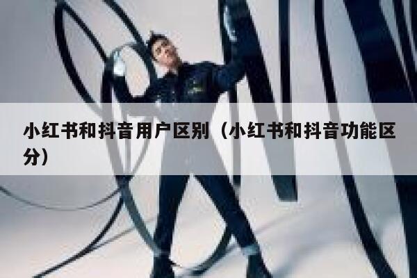 小红书和抖音用户区别（小红书和抖音功能区分） 第1张