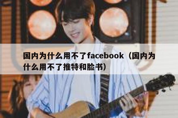 国内为什么用不了facebook（国内为什么用不了推特和脸书） 第1张