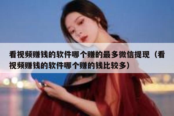 看视频赚钱的软件哪个赚的最多微信提现(看视频赚钱的软件哪个赚的钱比较多) 第1张 看视频赚钱的软件哪个赚的最多微信提现(看视频赚钱的软件哪个赚的钱比较多) 第1张