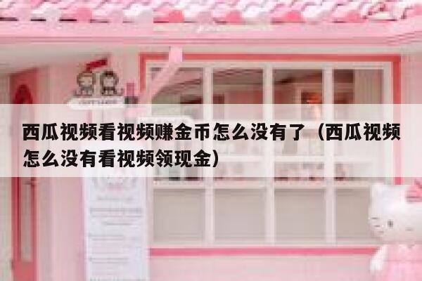 西瓜视频看视频赚金币怎么没有了（西瓜视频怎么没有看视频领现金） 第1张